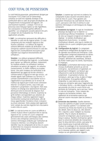 COÛT TOTAL DE POSSESSION
Le coût total de possession, généralement désigné par
l’acronyme TCO (Total Cost of Ownership),
constitue un outil très répandu d’analyse et de
justification dans le cadre de projets d’évaluation, de
remplacement et d’acquisition de logiciels. Un
avertissement toutefois : L’analyse TCO est un
processus assez long qui repose sur des hypothèses.
Ses conclusions se révèlent parfois difficiles à
quantifier. Les composants suivants doivent être pris
en compte lors de l’évaluation du TCO de vos
applications actuelles.
1. Défi : Les entreprises éprouvent des difficultés à
identifier le coût réel du logiciel acheté. Ce coût
comprend celui des modules logiciels et des
licences utilisateur. Les éditeurs de logiciels
utilisent différents modèles de tarification. Les
entreprises oublient souvent d’inclure le coût des
logiciels tiers éventuellement nécessaires pour
répondre aux exigences fonctionnelles des
utilisateurs.
Solution : Les éditeurs proposent différents
modèles de tarification des logiciels. La tarification
peut reposer sur différents attributs, notamment
les modules achetés, les utilisateurs nommés,
simultanés ou auteurs de rapports, les volumes
transactionnels, le chiffre d’affaires ou la plateforme. Une autre tendance de tarification et de
déploiement qui gagne du terrain consiste à
commercialiser le logiciel en tant que service ; un
modèle appelé SaaS (Software as a Service). Il
consiste essentiellement à vous donner accès à
l’application et aux données sur le serveur de
l’éditeur du logiciel par le biais d’une connexion
Internet. En d’autres termes, vous n’êtes pas
réellement « propriétaire » du logiciel, mais vous
l'utilisez en échange d'un abonnement mensuel,
diminuant ainsi la nécessité de disposer d'un
personnel informatique en interne. Examinez la
grille tarifaire correspondant aux solutions de
chaque éditeur. Examinez également l’aspect
incrémentiel éventuel de la tarification, afin de
mieux appréhender l'incidence d'une croissance
ou d'une extension. Votre analyse doit également
tenir compte du coût des logiciels tiers nécessaires
à votre mise en uvre.
2. Défi : Le coût de la mise en uvre est difficile à
estimer et peut s'élever à plusieurs fois le coût du
logiciel en soi. La mise en uvre comprend
généralement des coûts extrinsèques (des sommes
versées à des entreprises extérieures) et des
sommes intrinsèques (induites par l'utilisation de
ressources internes). Les entreprises doivent
identifier tous les composants de la mise en uvre
et déterminer les ressources nécessaires à la prise
en charge de chacun d’eux.

Solution : L’examen qui suit met en évidence les
composants le plus souvent rencontrés dans le
coût de mise en uvre. Pour garantir une
évaluation minutieuse du coût total de mise en
uvre, parcourez cette liste et estimez le coût
(sommes intrinsèques et extrinsèques) de chaque
composant.
a) Installation du logiciel. Il s’agit de l’installation
physique du logiciel sur le matériel. Le
personnel qui effectue l'installation ; le nombre
de sites sur lesquels le logiciel est installé et
déployé ; le nombre d'utilisateurs qui
disposeront d’une licence ; le nombre
d’utilisateurs distants, ainsi que le nombre de
modules mis en uvre comptent pour autant
de facteurs.
b) Configuration du logiciel. Ce composant
comprend la configuration du logiciel en vue
de répondre aux besoins de l’entreprise. Cette
configuration comprend notamment les tâches
spécifiques suivantes : définition du plan de
comptes, définition des workflows, attributs
du fichier maître pour les clients, fournisseurs
et employés.
c) Formation. La formation doit inclure tous les
niveaux d’utilisation présents au sein de
l’entreprise : du technicien à l’exploitant, en
passant par le dirigeant. Les facteurs qui
influencent le coût de la formation sont
notamment : le personnel à former, les
formateurs, ainsi que le lieu, la date et l’objet
de la formation. Il est parfois difficile
d’identifier le coût interne de cette tâche
lorsqu’une entreprise opte pour l’approche du
« formateur formé », cas dans lequel la société
qui procède à la mise en uvre forme une
personne de l'entreprise, qui à son tour, forme
le reste de l'entreprise. Tenez compte des
exigences de formation initiales, mais
également de la formation avancée qui
pourrait s’avérer nécessaire dans les années à
venir.
d) Conversion des données. Quelles données
issues des systèmes en place seront converties
sur le nouveau système ? Les données sont
converties au niveau du résumé ou au niveau
des détails. Dans les deux cas, elles doivent
être « épurées » pour s'adapter au nouveau
système. Plus le volume de données à
convertir est important, plus le processus est
long et coûteux. Nombre d’entreprises optent
pour la conversion détaillée des transactions
pour les deux dernières années, puis pour les
seuls résumés pour la période antérieure.
Évaluez les avantages et les inconvénients de la
mise en correspondance des données détaillées
sur le nouveau système, par rapport à une
analyse ou une génération de rapports
12

 