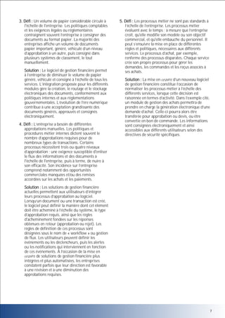3. Défi : Un volume de papier considérable circule à
l'échelle de l'entreprise. Les politiques comptables
et les exigences légales ou réglementaires
contraignent souvent l’entreprise à consigner des
documents au format papier. La majorité des
entreprises affiche un volume de documents
papier important, généré, véhiculé d’un niveau
d’approbation à un autre, puis consigné dans
plusieurs systèmes de classement, le tout
manuellement.
Solution : Le logiciel de gestion financière permet
à l’entreprise de diminuer le volume de papier
généré, véhiculé et consigné à l’échelle de tous les
services. L’intégration proposée pour les différents
modules gère la création, le routage et le stockage
électroniques des documents, conformément aux
politiques internes et aux réglementations
gouvernementales. L’évolution de l’ère numérique
contribue à une acceptation grandissante des
documents générés, approuvés et consignés
électroniquement.
4. Défi : L’entreprise a besoin de différentes
approbations manuelles. Les politiques et
procédures métier internes dictent souvent le
nombre d’approbations requises pour de
nombreux types de transactions. Certains
processus nécessitent trois ou quatre niveaux
d’approbation ; une exigence susceptible d'enliser
le flux des informations et des documents à
l'échelle de l'entreprise, puis à terme, de nuire à
son efficacité. Son incidence sur l’entreprise
comprend notamment des opportunités
commerciales manquées et/ou des remises
accordées sur les achats et les paiements.

5. Défi : Les processus métier ne sont pas standards à
l’échelle de l’entreprise. Les processus métier
évoluent avec le temps ; à mesure que l’entreprise
croît, qu'elle modifie son modèle ou son objectif
commercial, et qu'elle embauche du personnel. Il
peut s’ensuivre la mise en place de différentes
règles et politiques, nécessaires aux différents
services. Le processus d’achat, par exemple,
renferme des processus disparates. Chaque service
crée son propre processus pour gérer les
demandes, les commandes et les reçus associés à
ses achats.
Solution : La mise en uvre d’un nouveau logiciel
de gestion financière constitue l’occasion de
normaliser les processus métier à l’échelle des
différents services, lorsque cette décision est
raisonnée en termes d’activité. Dans l’exemple cité,
un module de gestion des achats permettra de
prendre en charge la génération électronique d’une
demande d’achat. Celle-ci pourra alors être
transférée pour approbation ou devis, ou être
convertie en bon de commande. Les informations
sont consignées électroniquement et ainsi
accessibles aux différents utilisateurs selon des
directives de sécurité spécifiques.

Solution : Les solutions de gestion financière
actuelles permettent aux utilisateurs d’intégrer
leurs processus d’approbation au logiciel.
Lorsqu’un document ou une transaction est créé,
le logiciel peut définir la manière dont cet élément
doit être acheminé à l’échelle du système, le type
d’approbation requis, ainsi que les règles
d'acheminement fondées sur les réponses
obtenues en retour (approbation ou rejet). Les
règles de définition de ces processus sont
désignées sous le nom de « workflow » ou gestion
de flux. Les utilisateurs peuvent définir les
événements ou les déclencheurs, puis les alertes
ou les notifications qui interviennent en fonction
de ces événements. À l’occasion de la mise en
uvre de solutions de gestion financière plus
intégrées et plus automatisées, les entreprises
constatent parfois que leur direction est favorable
à une révision et à une diminution des
approbations requises.

7

 