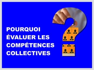 POURQUOI
ÉVALUER LES
COMPÉTENCES
COLLECTIVES
 