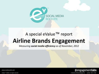 A special eValue™ report
                      Airline Brands Engagement
                                     Measuring social media efficiency as of November, 2012




www.evaluesuite.com
eValue ™ ©2012 All rights reserved                                                 A division of Parta Dialogue Inc.   symbol: TSX-V : PAD
 