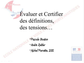 Évaluer et Certifier
des définitions,
des tensions…
•Pascale Bouton
•André Zeitler
•Michel Parratte, 2011

 
