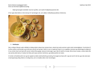 Bente Andersen (pedagogisk leder)
Anne Lise Henriksen (kjøkkenansvarlig)
-

Eydehavn høst 2013

Brød og havregrøt inneholder mye korn og fiber, som styrker fordøyelsessystemet vårt.

Vi har også ulike dietter vi må ta hensyn til i barnehagen vår, som cøliaki, melkeallergi og laktose intoleranse.

4. Konklusjon:
Det er viktig at fokuset under måltidet er dialog mellom voksen-barn og barn-barn, voksne kan prate sammen under andre omstendigheter. Vi prioriterer å
ha flere voksne rundt bordet, og at alle barna skal bli sett og hørt. Dette er noe vi er gode på! Jeg vil si at vi oppfyller rammene og målsettingene veldig bra!
Vi ser at etter hvert som barna får servert rettene flere ganger, kjenner de den igjen, og er ikke så redd for å smake. Når ett barn smaker, smitter dette ofte
over på de andre barna. Vi voksne har fokus på å spise sammen med barna, og snakke positivt om maten.
Vi merker at foreldrene blir mer og mer opptatt av dette med kosthold og ernæring. De vil gjerne at barna får i seg nok mat til rett tid, og at den skal være
ernæringsmessig riktig. Dette er et viktig tema, som vi vil jobbe videre med i barnehagen.

8

 