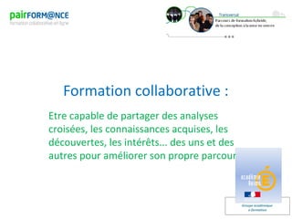 Groupe académique
e-formation
Formation collaborative :
Etre capable de partager des analyses
croisées, les connaissances acquises, les
découvertes, les intérêts... des uns et des
autres pour améliorer son propre parcours
 