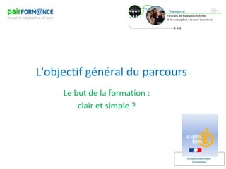 Groupe académique
e-formation
L'objectif général du parcours
Le but de la formation :
clair et simple ?
 