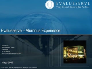 Evalueserve – Alumnus Experience Alvaro Roure Senior Research Analyst Evalueserve Tel: 32 2996130   [email_address] Mayo 2009 