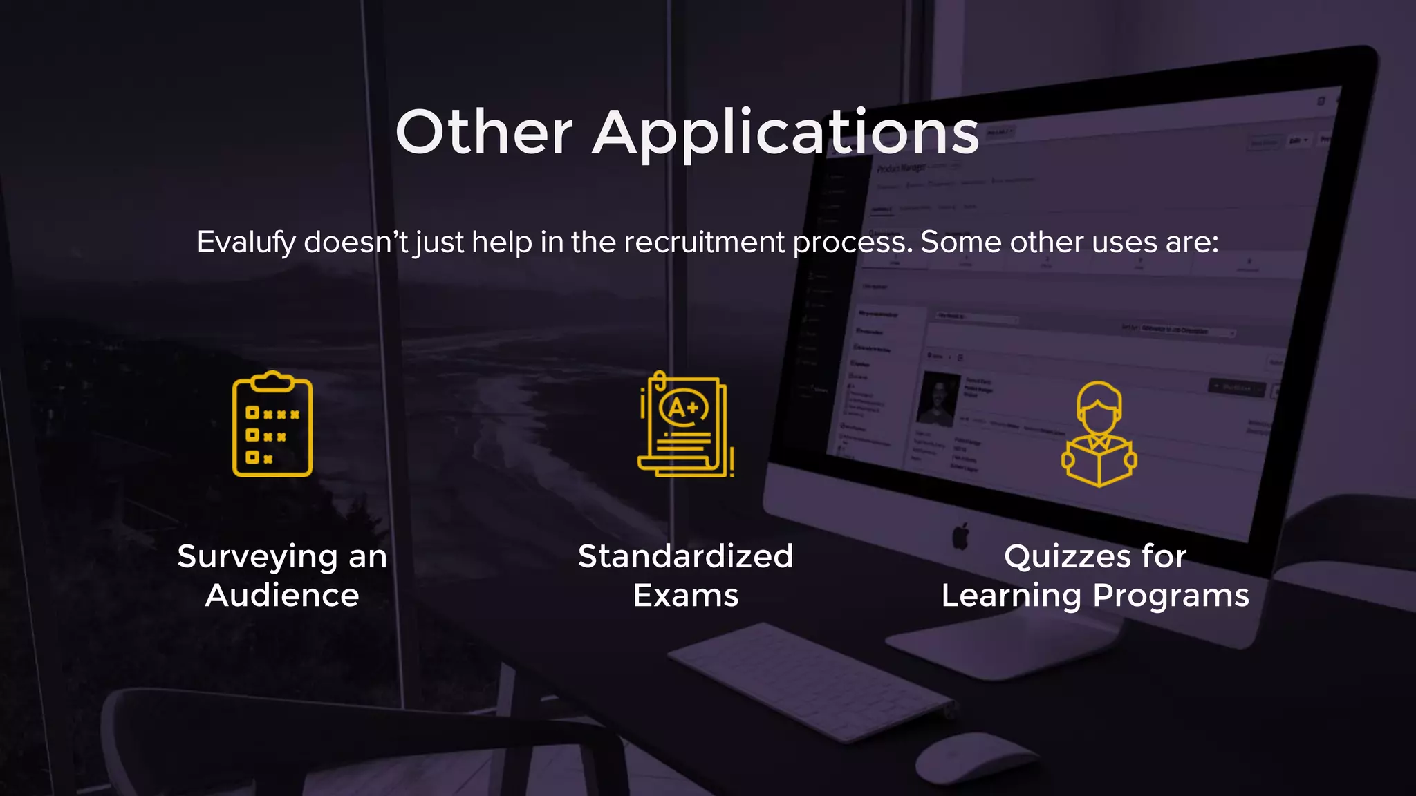 Other Applications
Evalufy doesn’t just help in the recruitment process. Some other uses are:
Surveying an
Audience
Standardized
Exams
Quizzes for
Learning Programs
 
