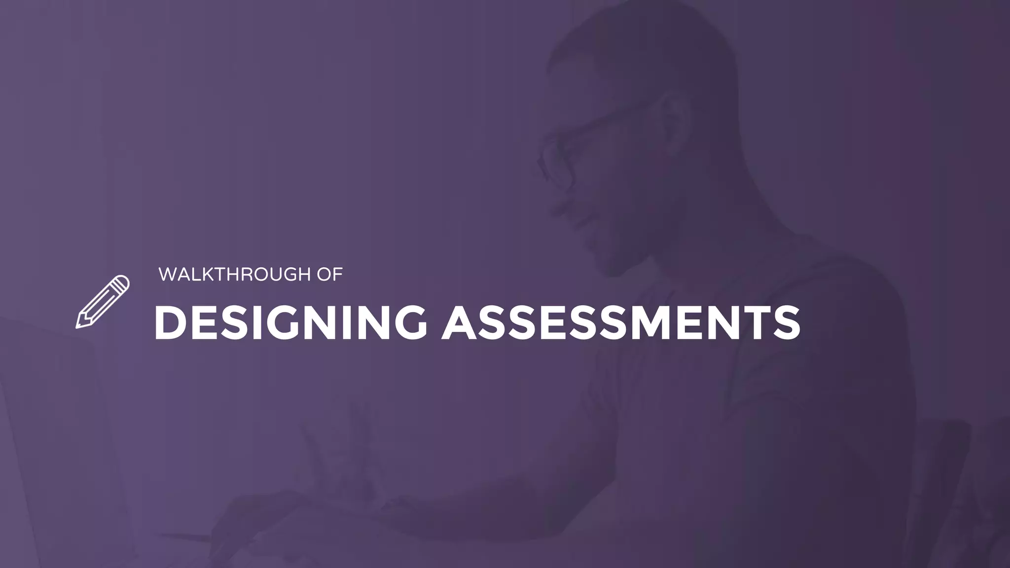 DESIGNING ASSESSMENTS
WALKTHROUGH OF
 