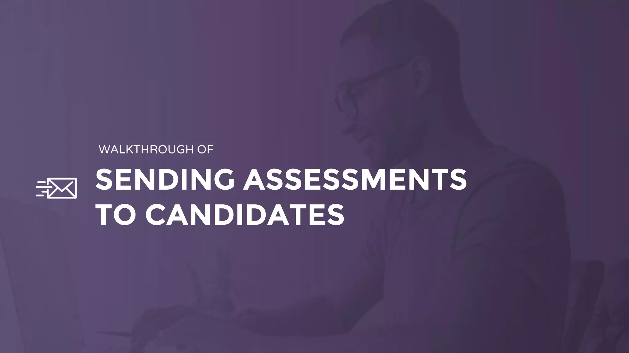 SENDING ASSESSMENTS
TO CANDIDATES
WALKTHROUGH OF
 