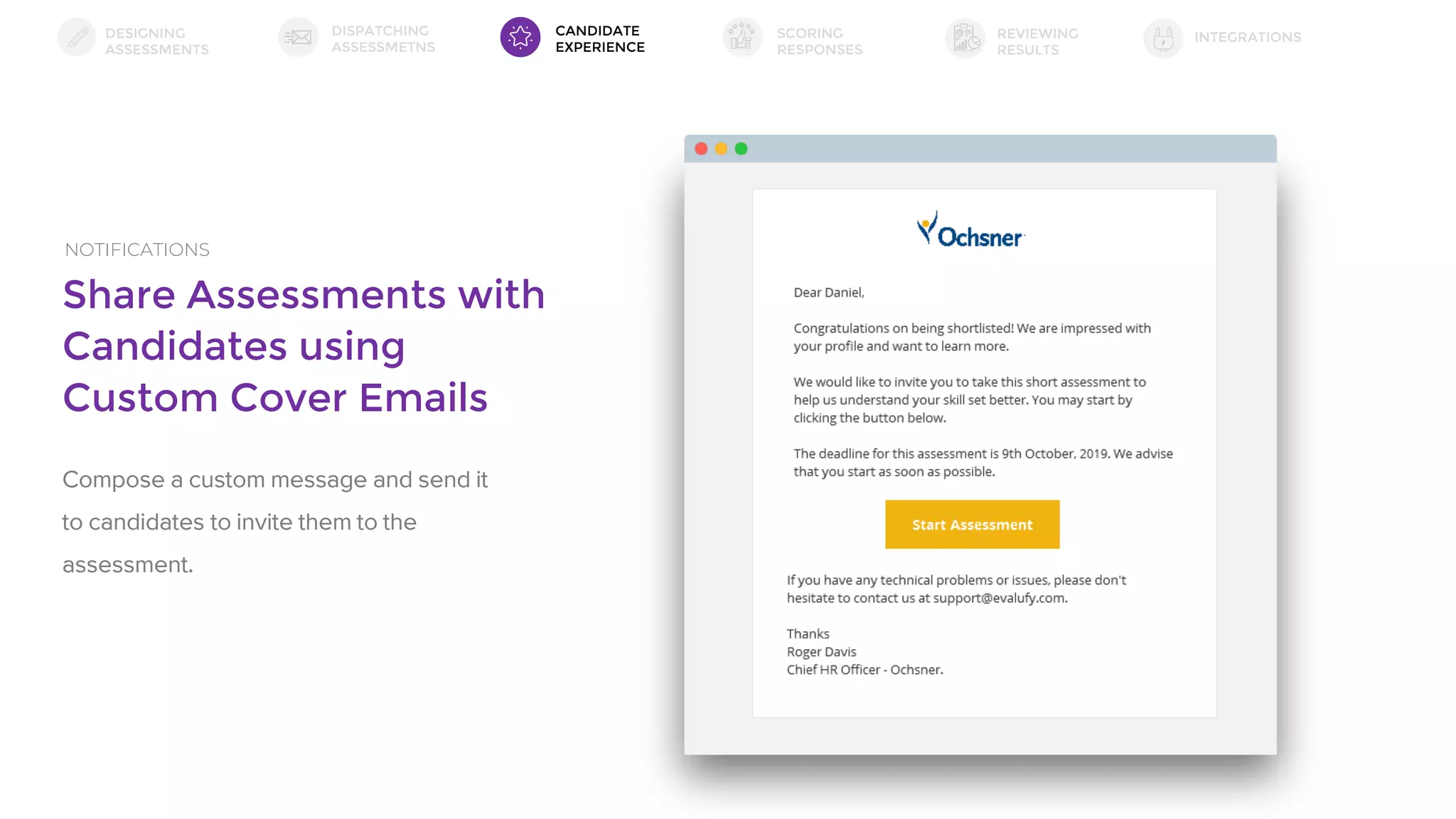 Share Assessments with
Candidates using
Custom Cover Emails
NOTIFICATIONS
Compose a custom message and send it
to candidates to invite them to the
assessment.
DESIGNING
ASSESSMENTS
DISPATCHING
ASSESSMETNS
SCORING
RESPONSES
INTEGRATIONSREVIEWING
RESULTS
CANDIDATE
EXPERIENCE
 