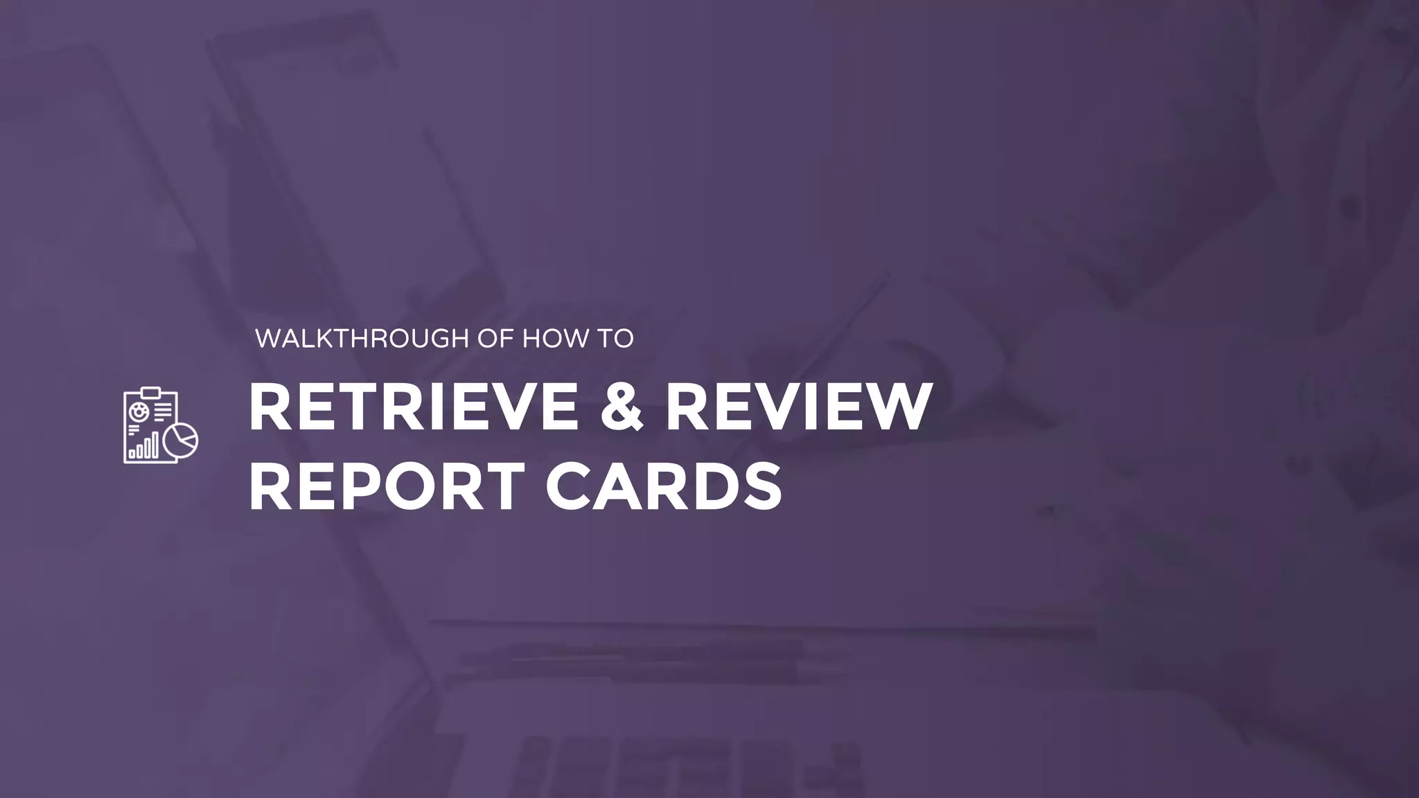 RETRIEVE & REVIEW
REPORT CARDS
WALKTHROUGH OF HOW TO
 