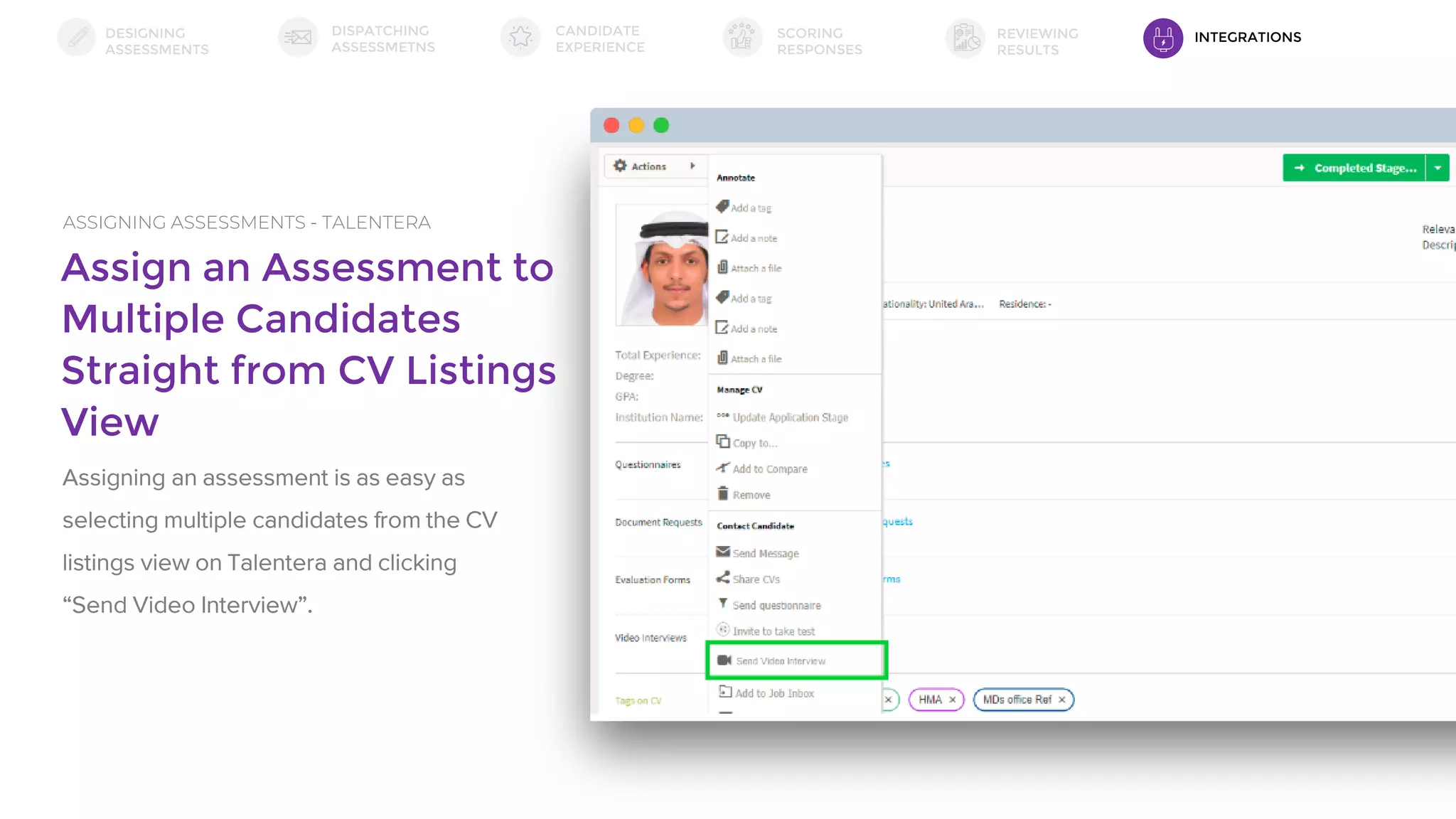 Assign an Assessment to
Multiple Candidates
Straight from CV Listings
View
ASSIGNING ASSESSMENTS - TALENTERA
Assigning an assessment is as easy as
selecting multiple candidates from the CV
listings view on Talentera and clicking
“Send Video Interview”.
DESIGNING
ASSESSMENTS
DISPATCHING
ASSESSMETNS
SCORING
RESPONSES
REVIEWING
RESULTS
CANDIDATE
EXPERIENCE
INTEGRATIONS
 