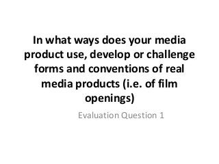 In what ways does your media
product use, develop or challenge
forms and conventions of real
media products (i.e. of film
openings)
Evaluation Question 1
 