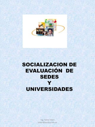 SOCIALIZACION DE
 EVALUACIÓN DE
     SEDES
        Y
 UNIVERSIDADES




        Ing. Telmo Viteri
    tviteri@pucesa.edu.ec
 