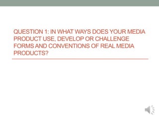 Question 1: In what ways does your media product use, develop or challenge forms and conventions of real media products? 