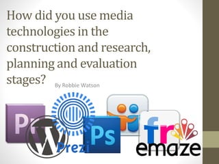 How did you use media
technologies in the
construction and research,
planning and evaluation
stages? By Robbie Watson
 