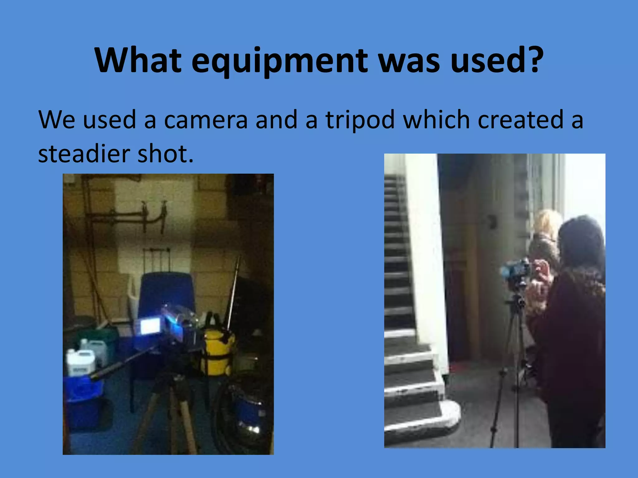 What equipment was used?
We used a camera and a tripod which created a
steadier shot.
 
