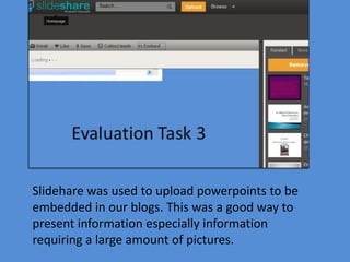 Slidehare was used to upload powerpoints to be
embedded in our blogs. This was a good way to
present information especially information
requiring a large amount of pictures.
 