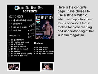 Here is the contents page I have chosen to use a style similar to what cosmopolitan uses this is because I feel it makes for clear reading and understanding of hat is in the magazine 