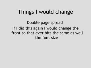Things I would change Double page spread  If I did this again I would change the front so that ever bits the same as well the font size  