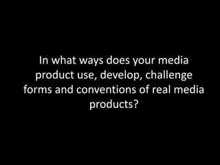 In what ways does your media
product use, develop, challenge
forms and conventions of real media
products?
 
