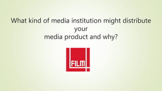 What kind of media institution might distribute
your
media product and why?
 