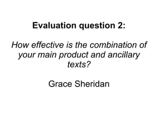 Evaluation question 2:
How effective is the combination of
your main product and ancillary
texts?
Grace Sheridan
 