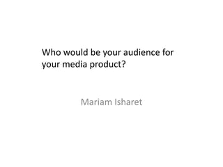Mariam Isharet
Who would be your audience for
your media product?
 