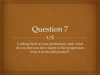 Looking back at your preliminary task, what
do you feel you have learnt in the progression
from it to the full product?
 