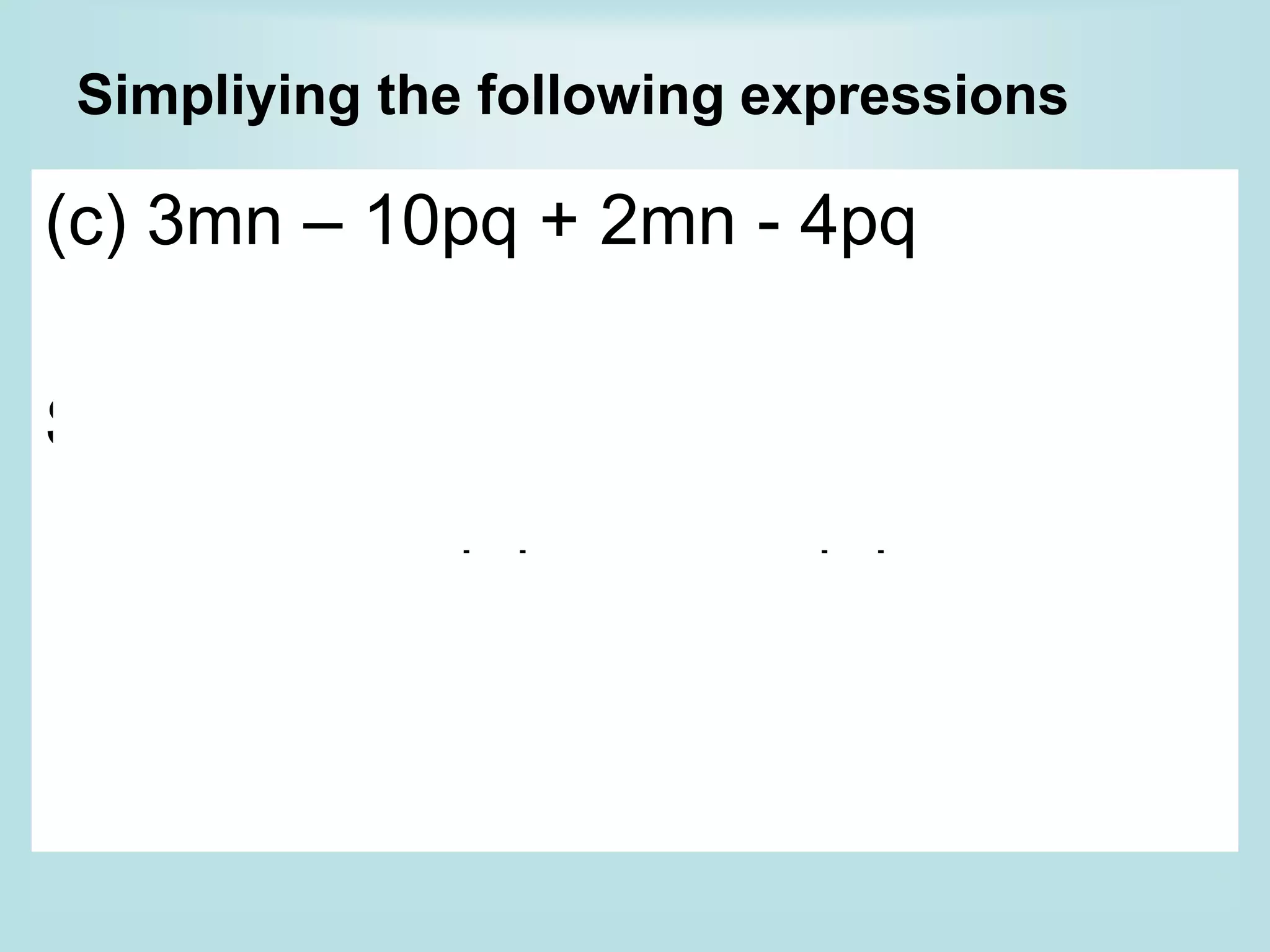 Simpliying the following expressions
(c) 3mn – 10pq + 2mn - 4pq
Solution :
3mn – 10pq + 2mn - 4pq
= 3mn + 2mn – 10pq – 4pq
= 5mn – 14pq
 