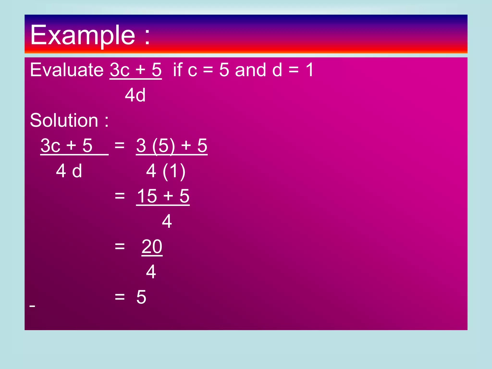 Example :
Evaluate 3c + 5 if c = 5 and d = 1
4d
Solution :
3c + 5 = 3 (5) + 5
4 d 4 (1)
= 15 + 5
4
= 20
4
= 5
 