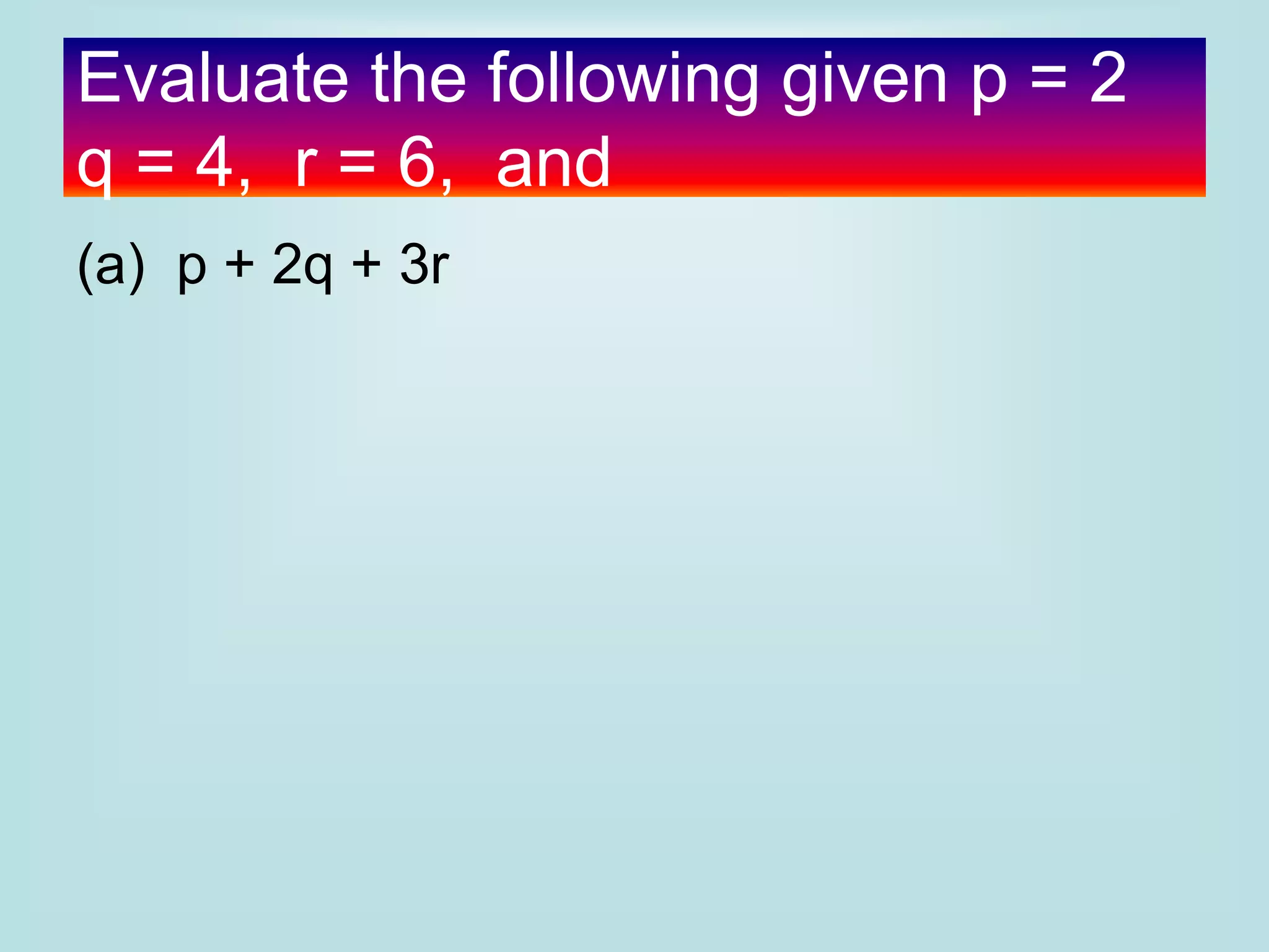 Evaluate the following given p = 2
q = 4, r = 6, and
(a) p + 2q + 3r
 