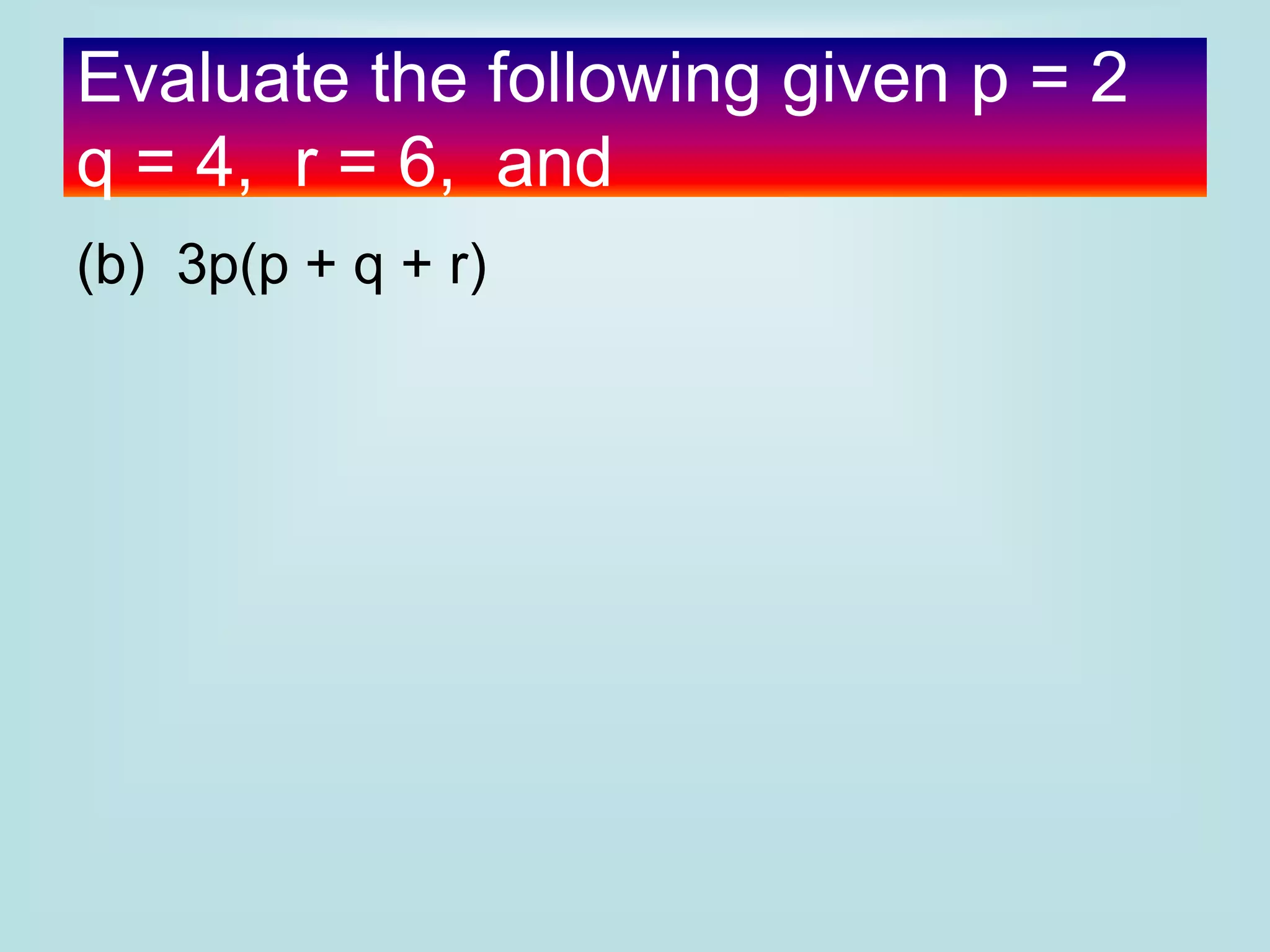 Evaluate the following given p = 2
q = 4, r = 6, and
(b) 3p(p + q + r)
 