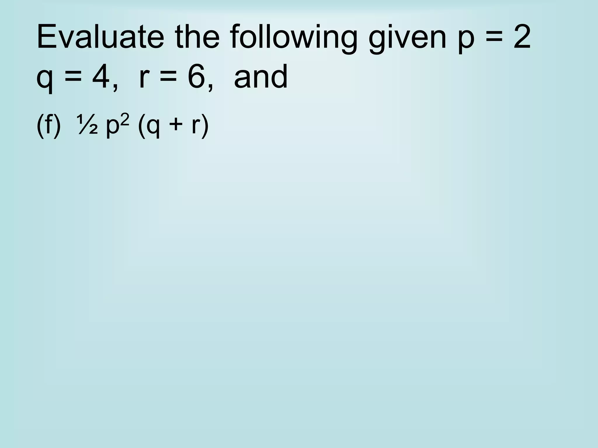 Evaluate the following given p = 2
q = 4, r = 6, and
(f) ½ p2 (q + r)
 