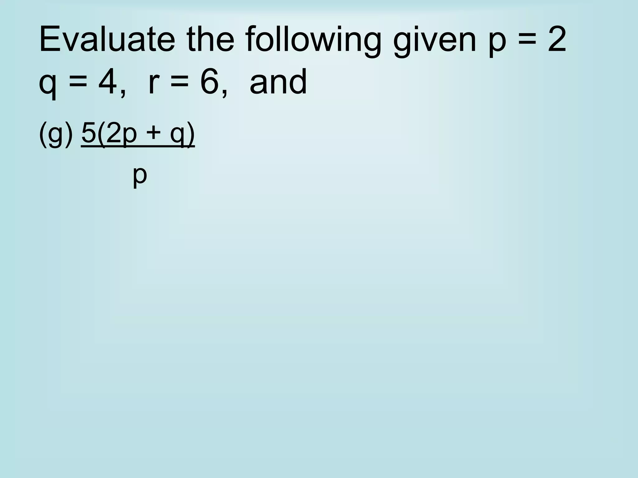 Evaluate the following given p = 2
q = 4, r = 6, and
(g) 5(2p + q)
p
 