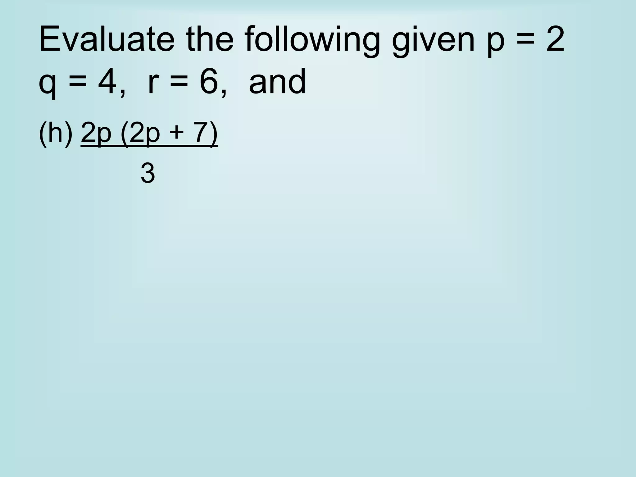 Evaluate the following given p = 2
q = 4, r = 6, and
(h) 2p (2p + 7)
3
 