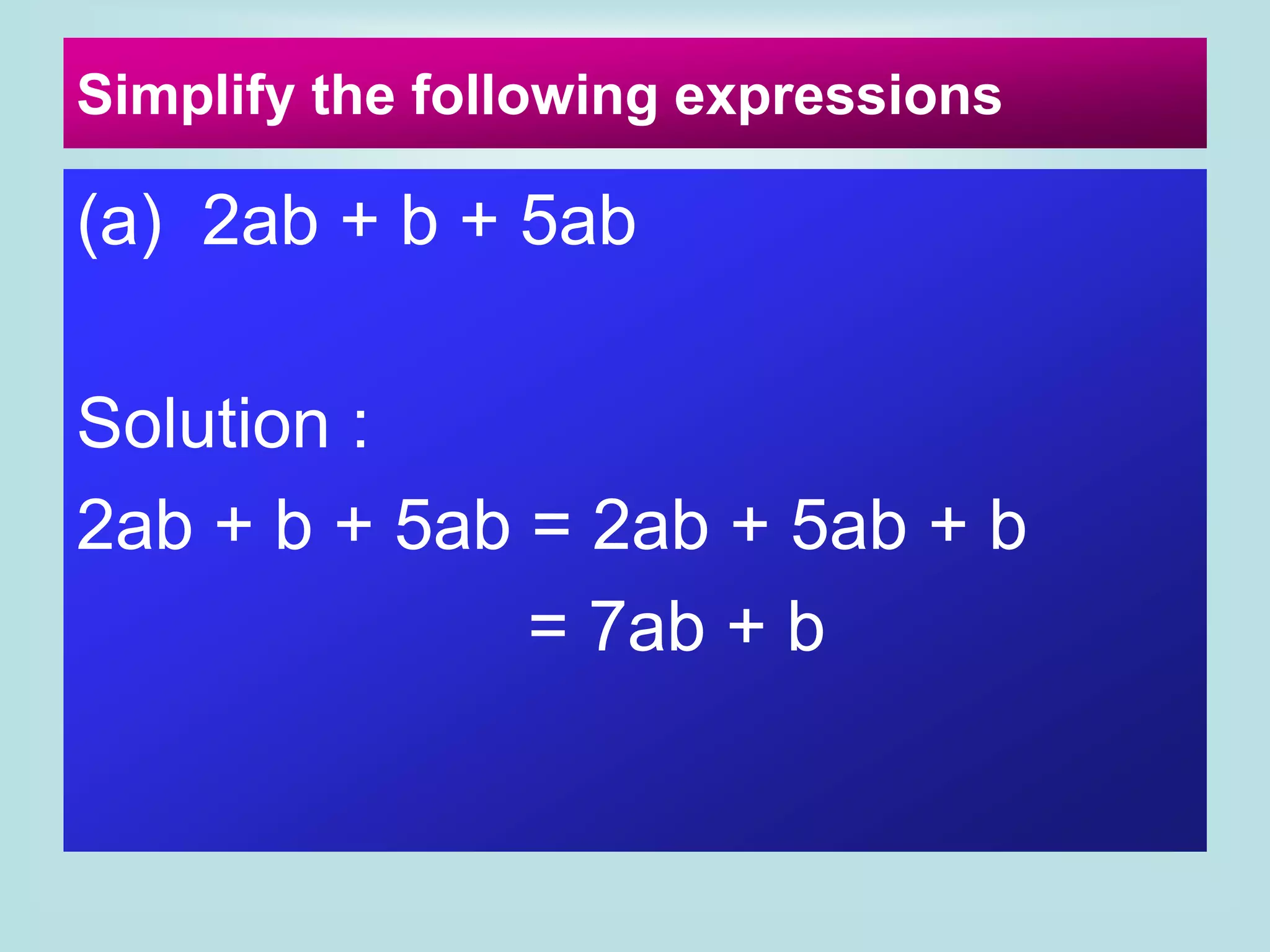 Simplify the following expressions
(a) 2ab + b + 5ab
Solution :
2ab + b + 5ab = 2ab + 5ab + b
= 7ab + b
 