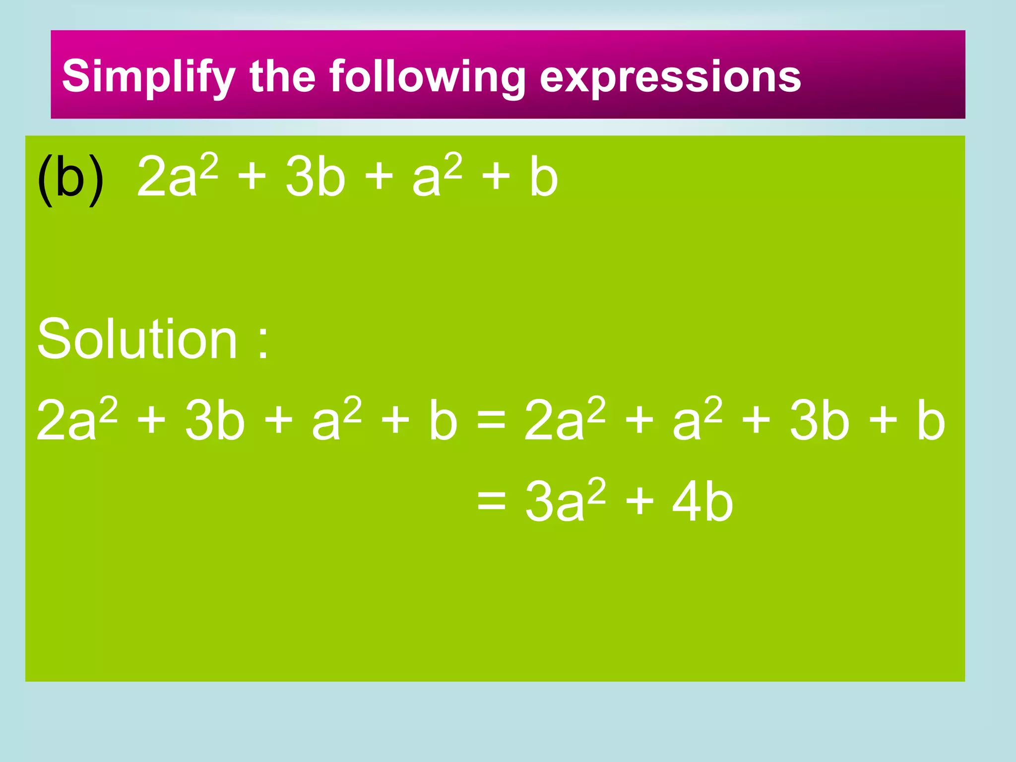 Simplify the following expressions
(b) 2a2 + 3b + a2 + b
Solution :
2a2 + 3b + a2 + b = 2a2 + a2 + 3b + b
= 3a2 + 4b
 