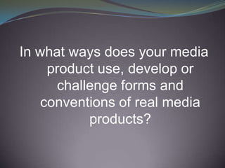 In what ways does your media
     product use, develop or
      challenge forms and
    conventions of real media
           products?
 