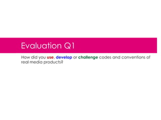 Evaluation Q1
How did you use, develop or challenge codes and conventions of
real media products?

 