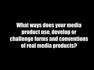 What ways does your media
product use, develop or
challenge forms and conventions
of real media products?
 