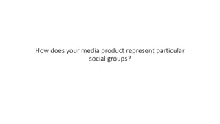How does your media product represent particular
social groups?
 