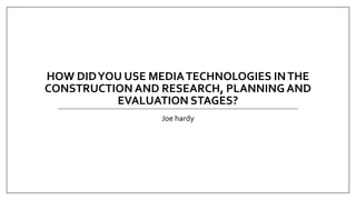 HOW DIDYOU USE MEDIATECHNOLOGIES INTHE
CONSTRUCTION AND RESEARCH, PLANNING AND
EVALUATION STAGES?
Joe hardy
 