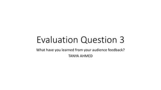 Evaluation Question 3
What have you learned from your audience feedback?
TANYA AHMED
 