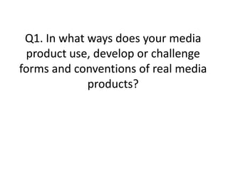 Q1. In what ways does your media
 product use, develop or challenge
forms and conventions of real media
             products?
 