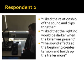  “I liked the relationship
of the sound and clips
together”
 “I liked that the lighting
would be darker when
the killer was present”
 “The sound effects at
the beginning creates
tension and builds up
the trailer more”
 