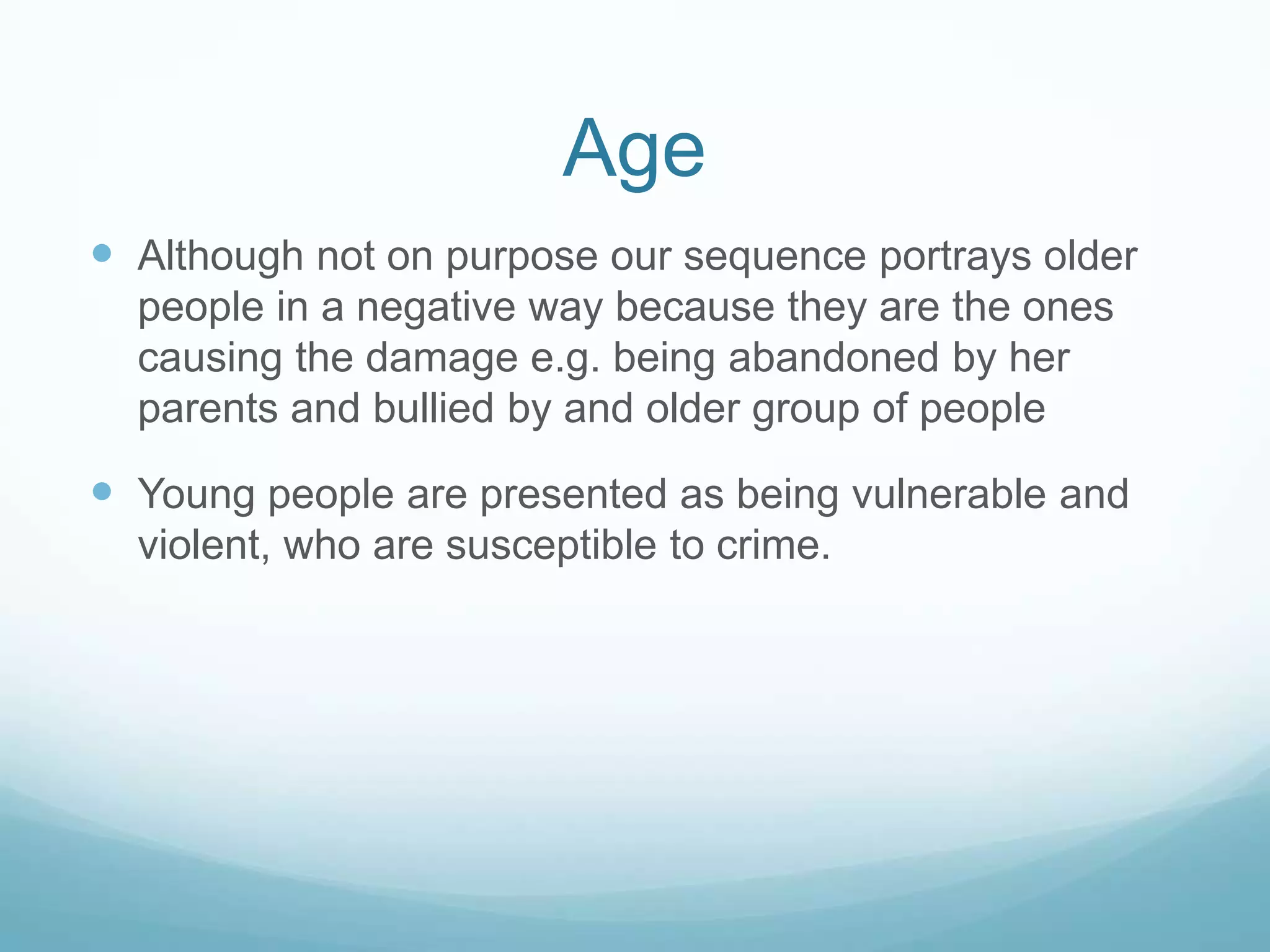 Age
 Age: Our character is a victim of older ones thus giving
them a negative representation. You do not see the
older characters in our sequence as we discarded “the
bully scene”
 