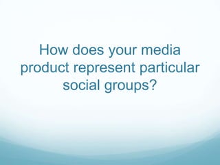 How does your media
product represent particular
social groups?
 