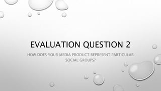 EVALUATION QUESTION 2
HOW DOES YOUR MEDIA PRODUCT REPRESENT PARTICULAR
SOCIAL GROUPS?
 