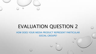 EVALUATION QUESTION 2
HOW DOES YOUR MEDIA PRODUCT REPRESENT PARTICULAR
SOCIAL GROUPS?
 
