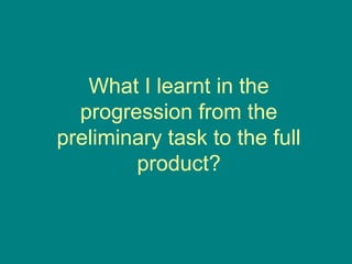 What I learnt in the
  progression from the
preliminary task to the full
        product?
 